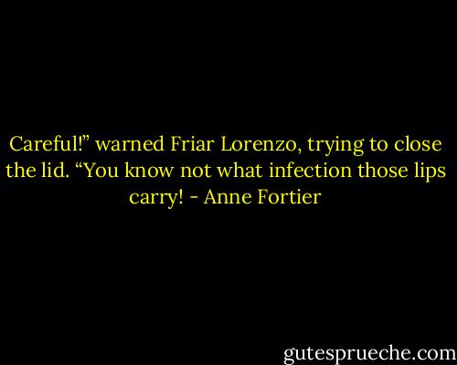 Careful!” warned Friar Lorenzo, trying to close the lid. “You know not what infection those lips carry! - Anne Fortier