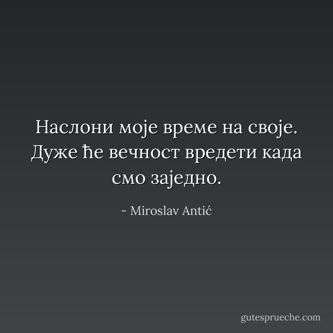 Наслони моје време на своје. Дуже ће вечност вредети када смо заједно. - Miroslav Antić