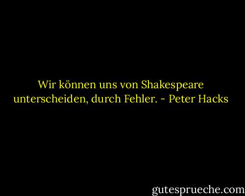 Wir können uns von Shakespeare unterscheiden, durch Fehler. - Peter Hacks