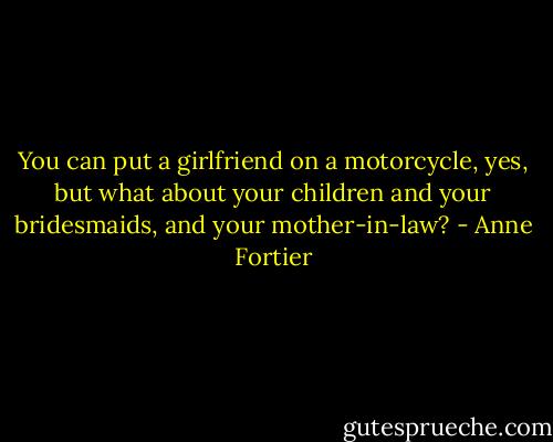 You can put a girlfriend on a motorcycle, yes, but what about your children and your bridesmaids, and your mother-in-law? - Anne Fortier