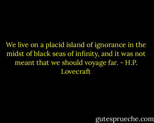We live on a placid island of ignorance in the midst of black seas of infinity, and it was not meant that we should voyage far. - H.P. Lovecraft
