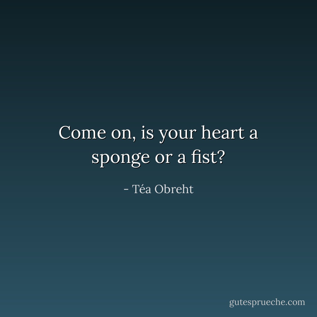 Come on, is your heart a sponge or a fist? - Téa Obreht