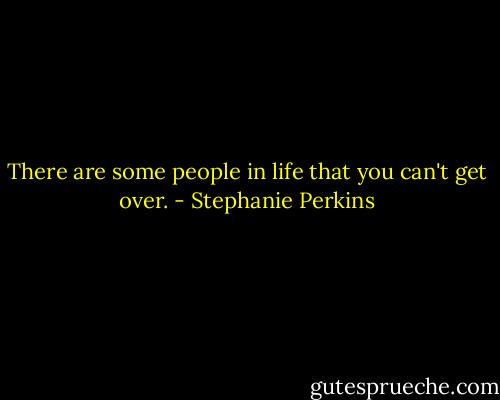 There are some people in life that you can't get over. - Stephanie Perkins