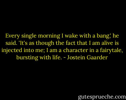 Every single morning I wake with a bang,' he said. 'It's as though the fact that I am alive is injected into me; I am a character in a fairytale, bursting with life. - Jostein Gaarder