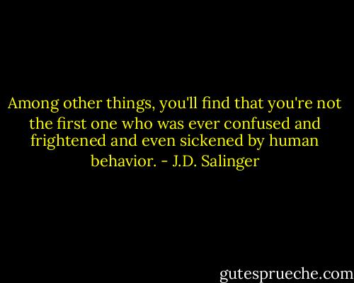 Among other things, you'll find that you're not the first one who was ever confused and frightened and even sickened by human behavior. - J.D. Salinger