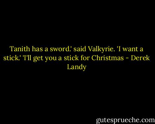 Tanith has a sword.' said Valkyrie. 'I want a stick.'<br />'I'll get you a stick for Christmas - Derek Landy