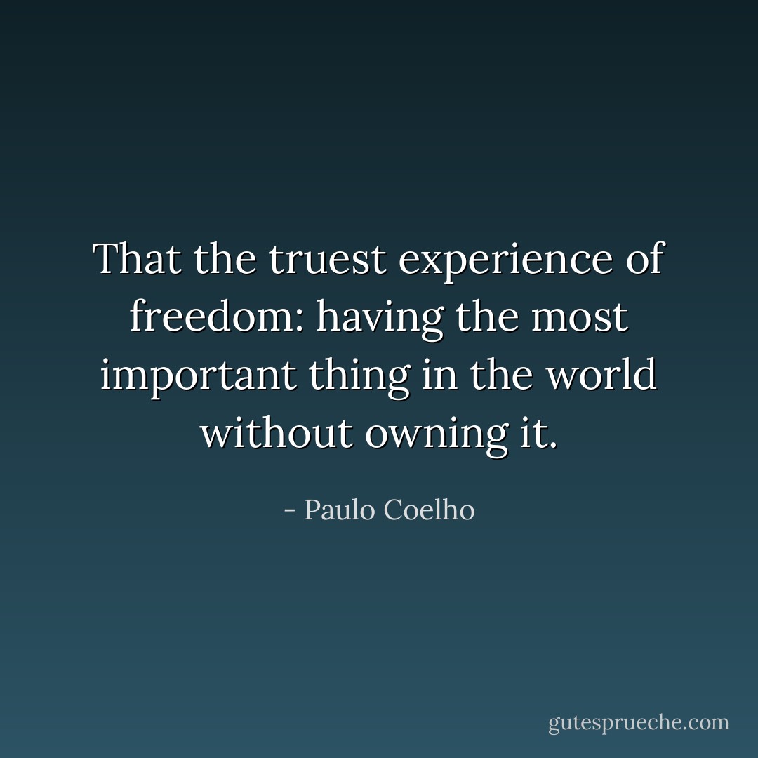 That the truest experience of freedom: having the most important thing in the world without owning it. - Paulo Coelho
