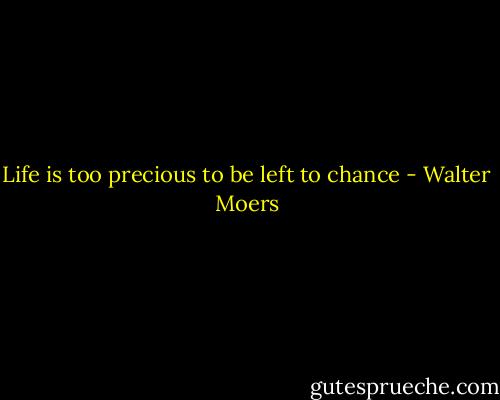 Life is too precious to be left to chance - Walter Moers