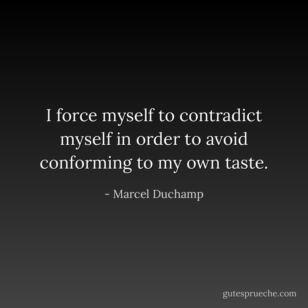 I force myself to contradict myself in order to avoid conforming to my own taste. - Marcel Duchamp
