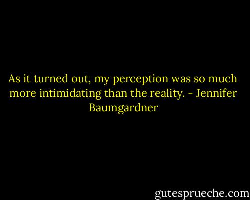 As it turned out, my perception was so much more intimidating than the reality. - Jennifer Baumgardner