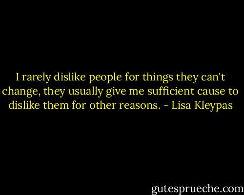 I rarely dislike people for things they can't change, they usually give me sufficient cause to dislike them for other reasons. - Lisa Kleypas
