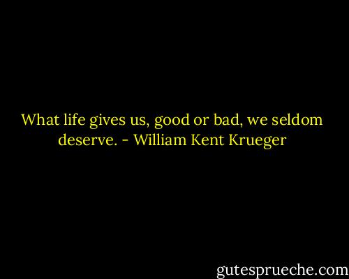 What life gives us, good or bad, we seldom deserve. - William Kent Krueger