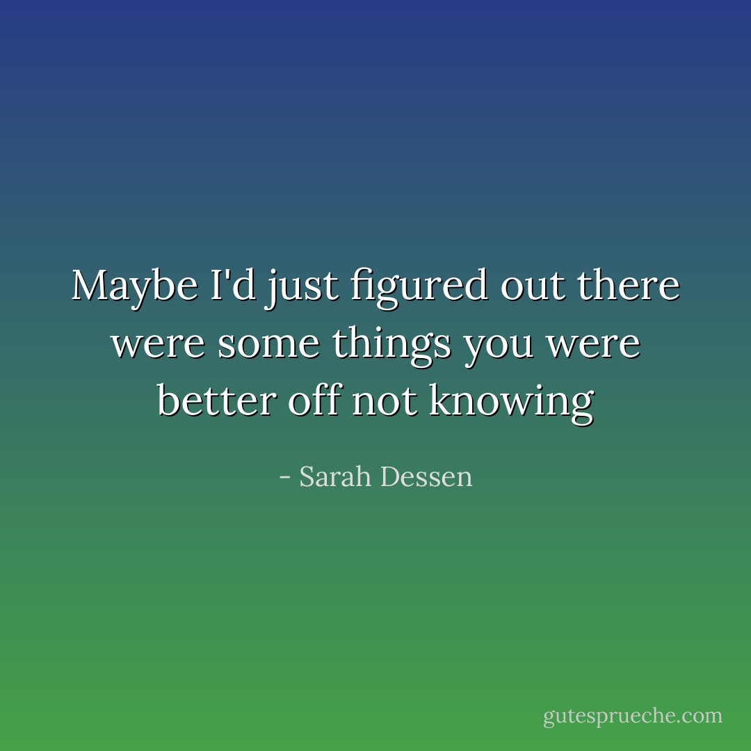 Maybe I'd just figured out there were some things you were better off not knowing - Sarah Dessen