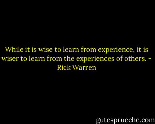 While it is wise to learn from experience, it is wiser to learn from the experiences of others. - Rick Warren