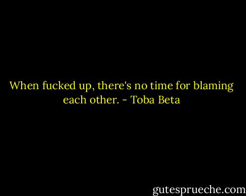 When fucked up, there's no time for blaming each other. - Toba Beta