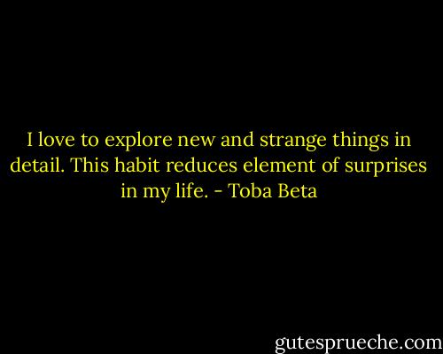I love to explore new and strange things in detail.<br />This habit reduces element of surprises in my life. - Toba Beta