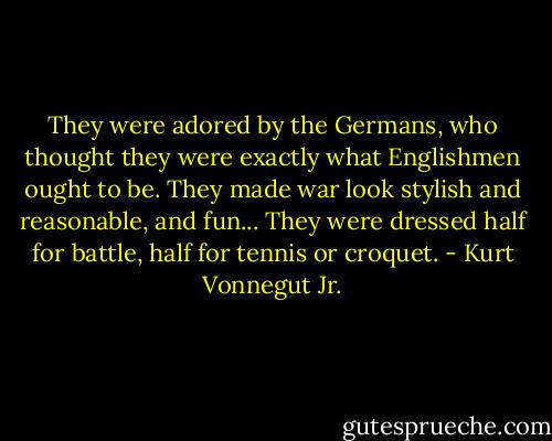 They were adored by the Germans, who thought they were exactly what Englishmen ought to be. They made war look stylish and reasonable, and fun...<br />They were dressed half for battle, half for tennis or croquet. - Kurt Vonnegut Jr.