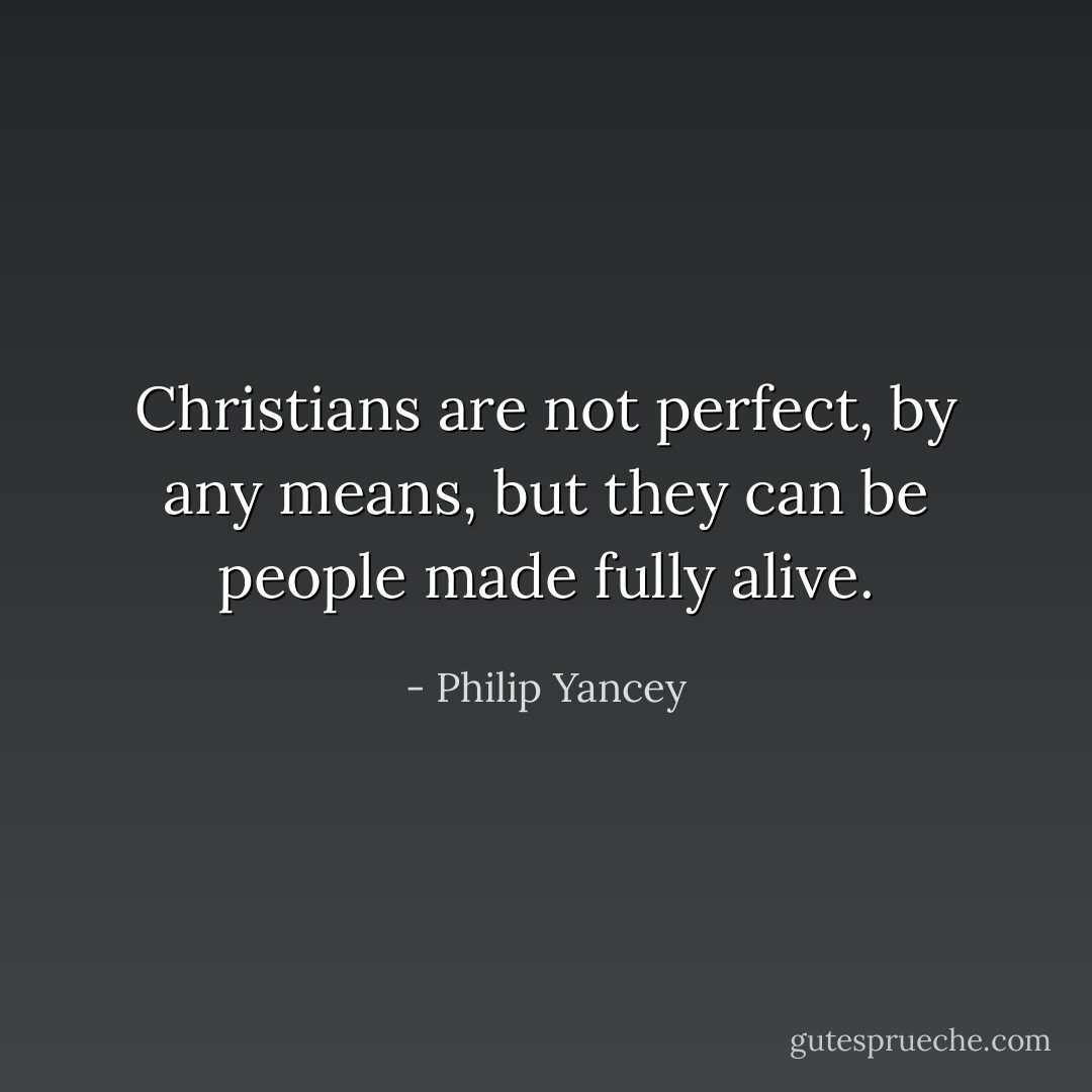 Christians are not perfect, by any means, but they can be people made fully alive. - Philip Yancey