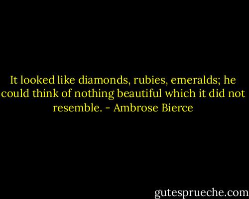 It looked like diamonds, rubies, emeralds; he could think of nothing beautiful which it did not resemble. - Ambrose Bierce