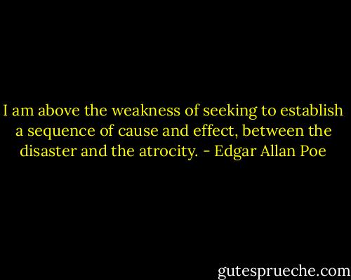 I am above the weakness of seeking to establish a sequence of cause and effect, between the disaster and the atrocity. - Edgar Allan Poe