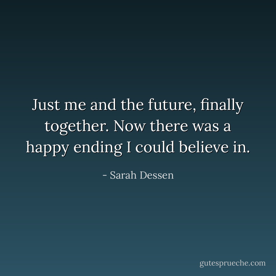 Just me and the future, finally together. Now there was a happy ending I could believe in. - Sarah Dessen