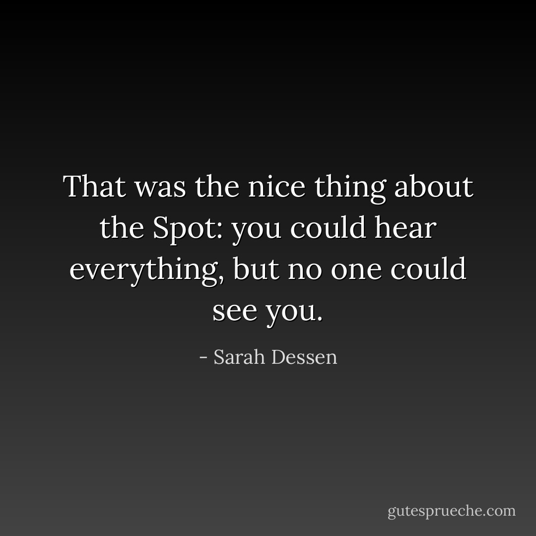 That was the nice thing about the Spot: you could hear everything, but no one could see you. - Sarah Dessen