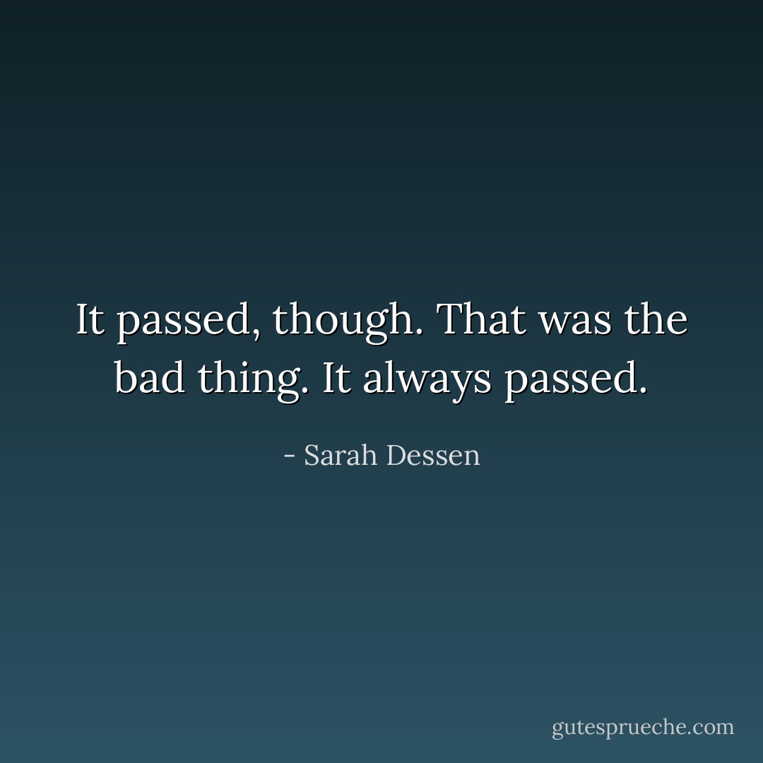It passed, though. That was the bad thing. It always passed. - Sarah Dessen