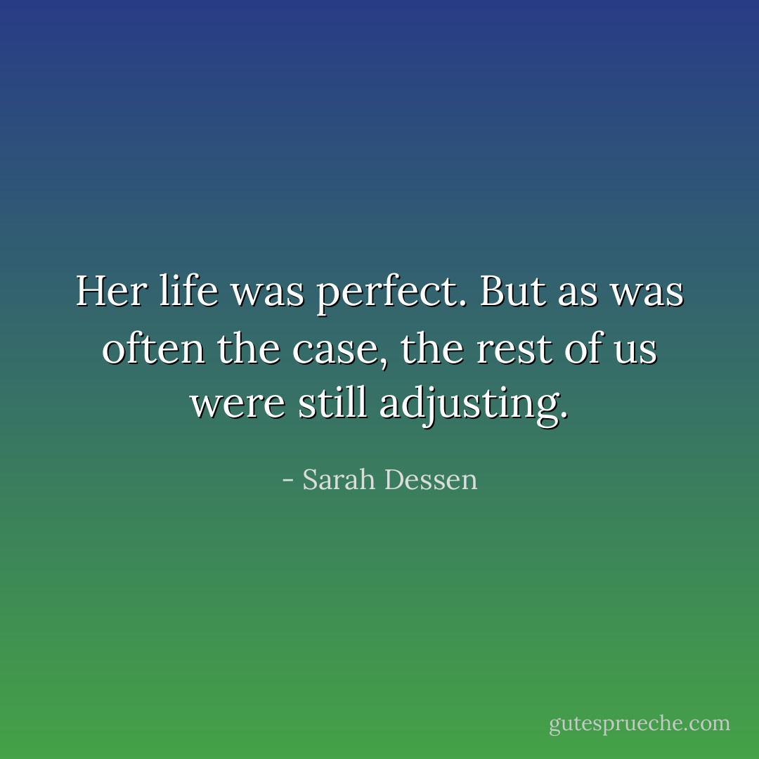 Her life was perfect. But as was often the case, the rest of us were still adjusting. - Sarah Dessen