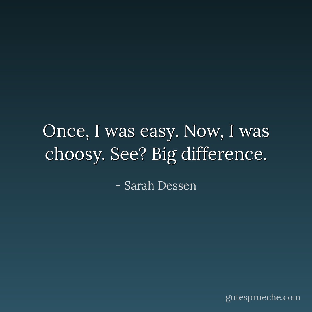Once, I was easy. Now, I was choosy. See? Big difference. - Sarah Dessen