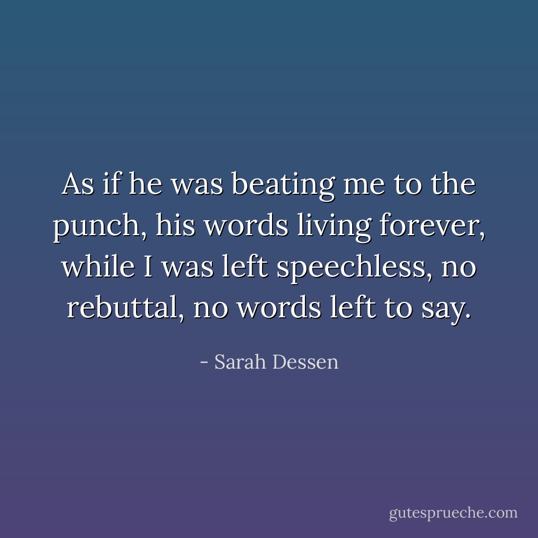As if he was beating me to the punch, his words living forever, while I was left speechless, no rebuttal, no words left to say. - Sarah Dessen