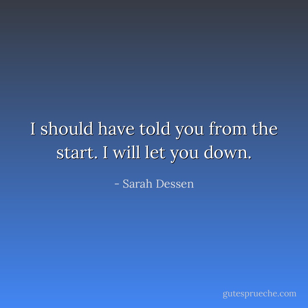 I should have told you from the start. I will let you down. - Sarah Dessen