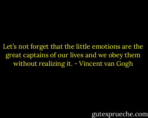 Let’s not forget that the little emotions are the great captains of our lives and we obey them without realizing it. - Vincent van Gogh