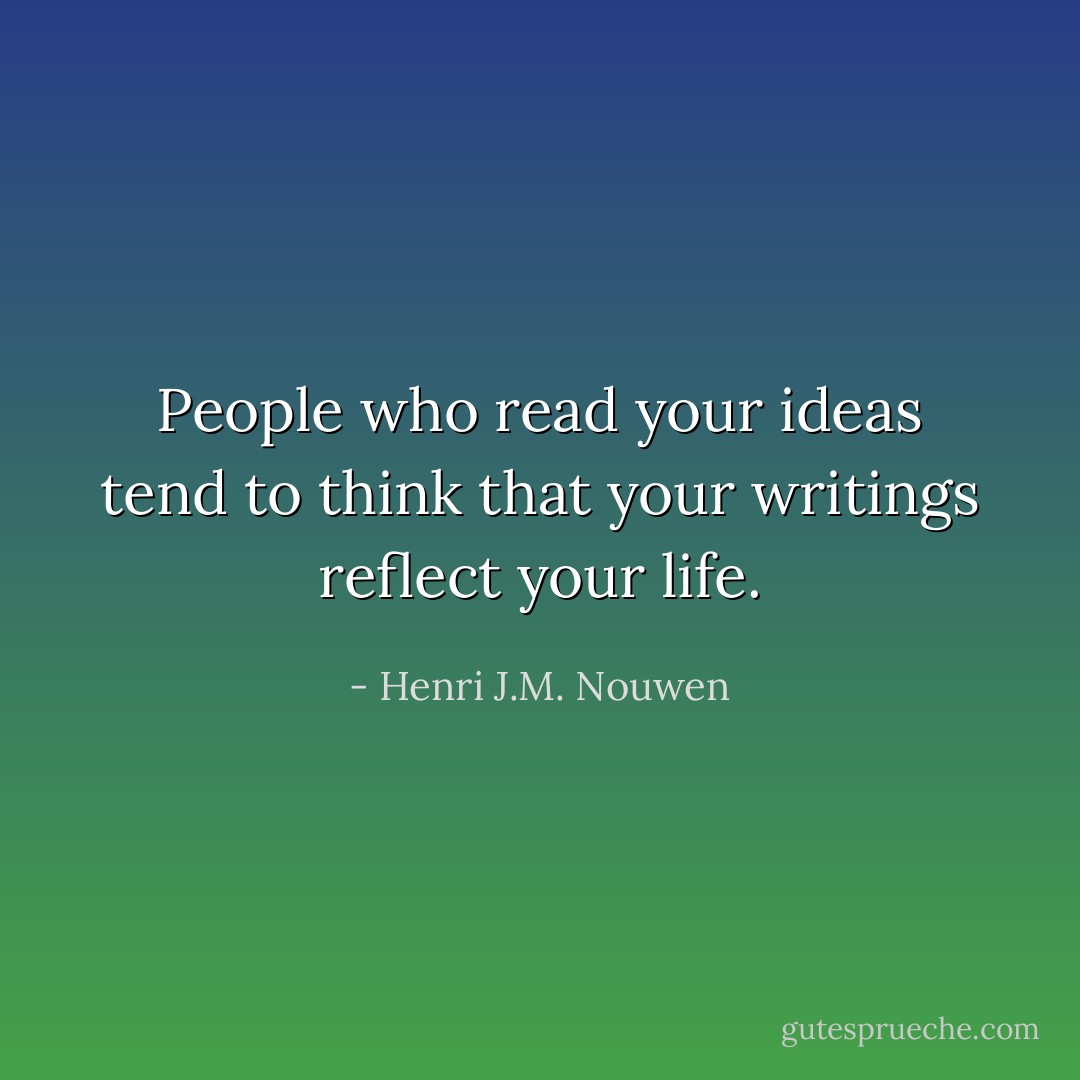 People who read your ideas tend to think that your writings reflect your life. - Henri J.M. Nouwen
