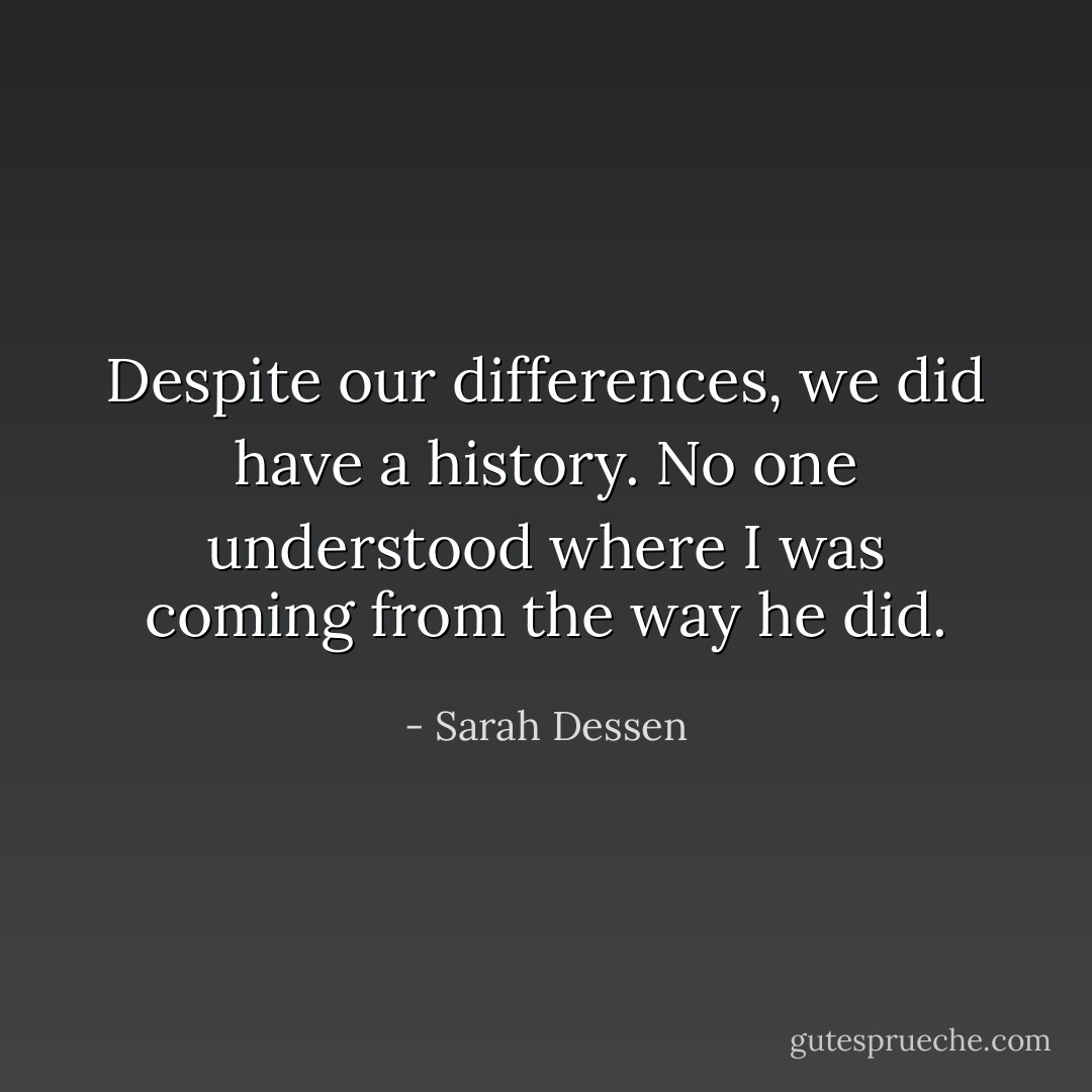 Despite our differences, we did have a history. No one understood where I was coming from the way he did. - Sarah Dessen