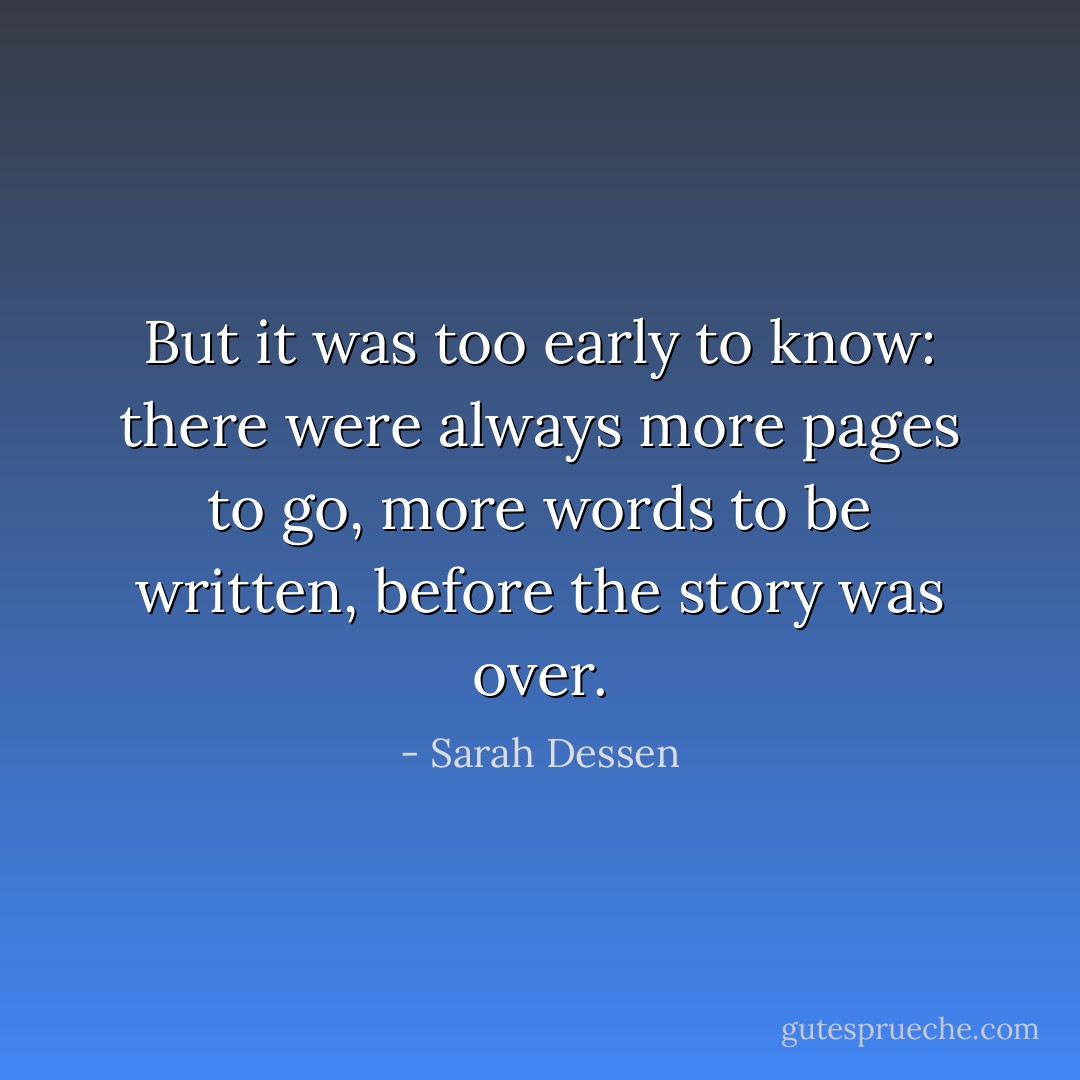 But it was too early to know: there were always more pages to go, more words to be written, before the story was over. - Sarah Dessen