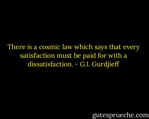 There is a cosmic law which says that every satisfaction must be paid for with a dissatisfaction. - G.I. Gurdjieff