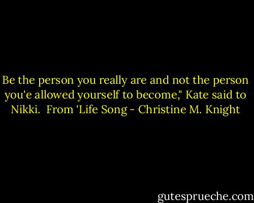 Be the person you really are and not the person you'e allowed yourself to become," Kate said to Nikki. <br />From 'Life Song - Christine M. Knight