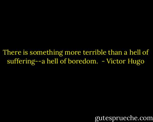 There is something more terrible than a hell of suffering--a hell of boredom.  - Victor Hugo