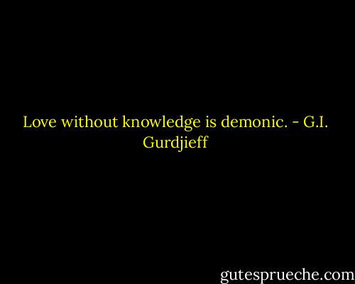 Love without knowledge is demonic. - G.I. Gurdjieff