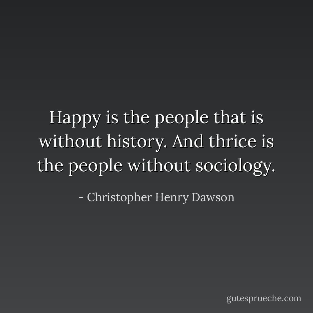 Happy is the people that is without history. And thrice is the people without sociology. - Christopher Henry Dawson