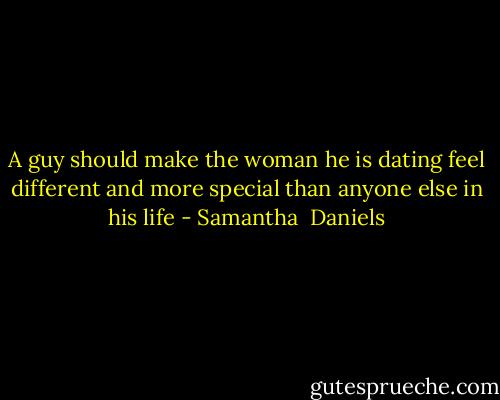 A guy should make the woman he is dating feel different and more special than anyone else in his life - Samantha  Daniels