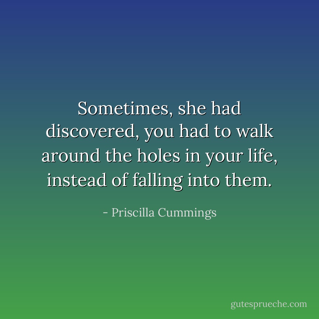 Sometimes, she had discovered, you had to walk around the holes in your life, instead of falling into them. - Priscilla Cummings