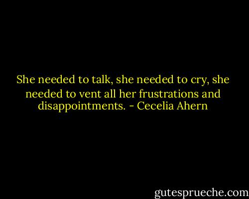 She needed to talk, she needed to cry, she needed to vent all her frustrations and disappointments. - Cecelia Ahern