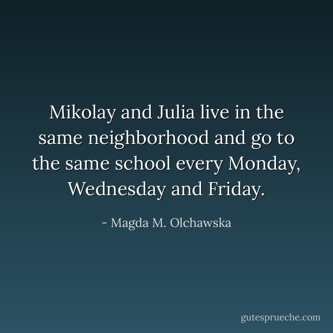 Mikolay and Julia live in the same neighborhood and go to<br />the same school every Monday, Wednesday and Friday. - Magda M. Olchawska