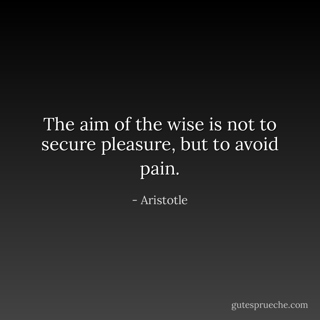 The aim of the wise is not to secure pleasure, but to avoid pain. - Aristotle