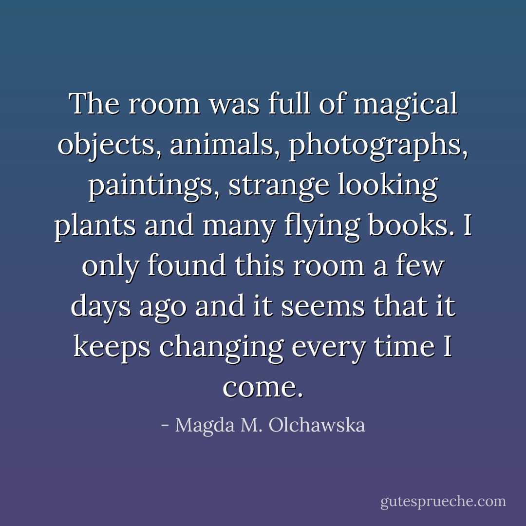 The room was full of magical objects, animals, photographs, paintings, strange looking plants and many flying books. I only found this room a few days ago and it seems that it keeps changing every time I come. - Magda M. Olchawska