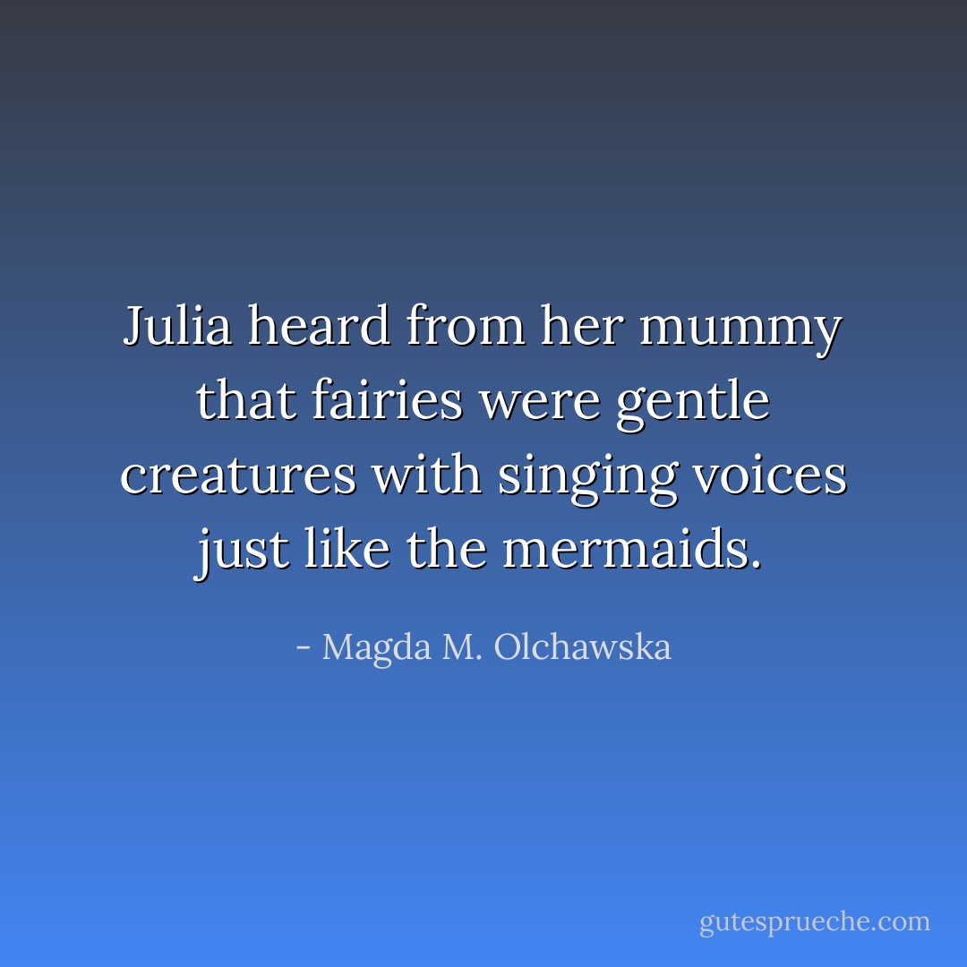 Julia heard from her mummy that fairies were gentle creatures with singing voices just like the mermaids. - Magda M. Olchawska