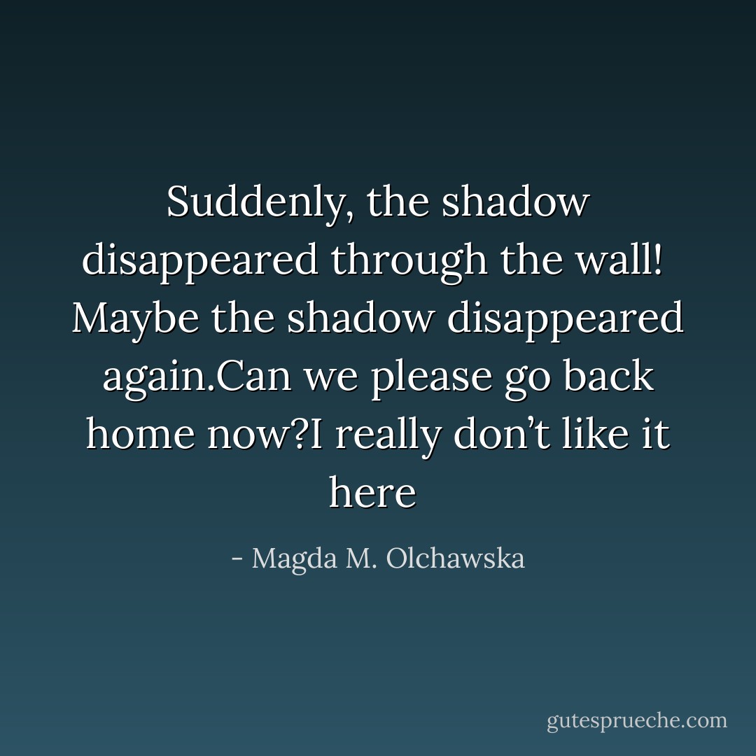 Suddenly, the shadow disappeared through the wall! <br />Maybe the shadow disappeared again.Can we please go back home now?I really don’t like it here  - Magda M. Olchawska