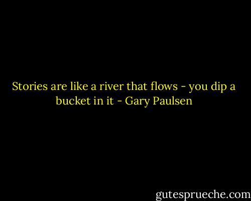Stories are like a river that flows - you dip a bucket in it - Gary Paulsen