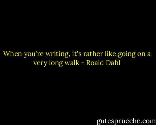 When you're writing, it's rather like going on a very long walk - Roald Dahl